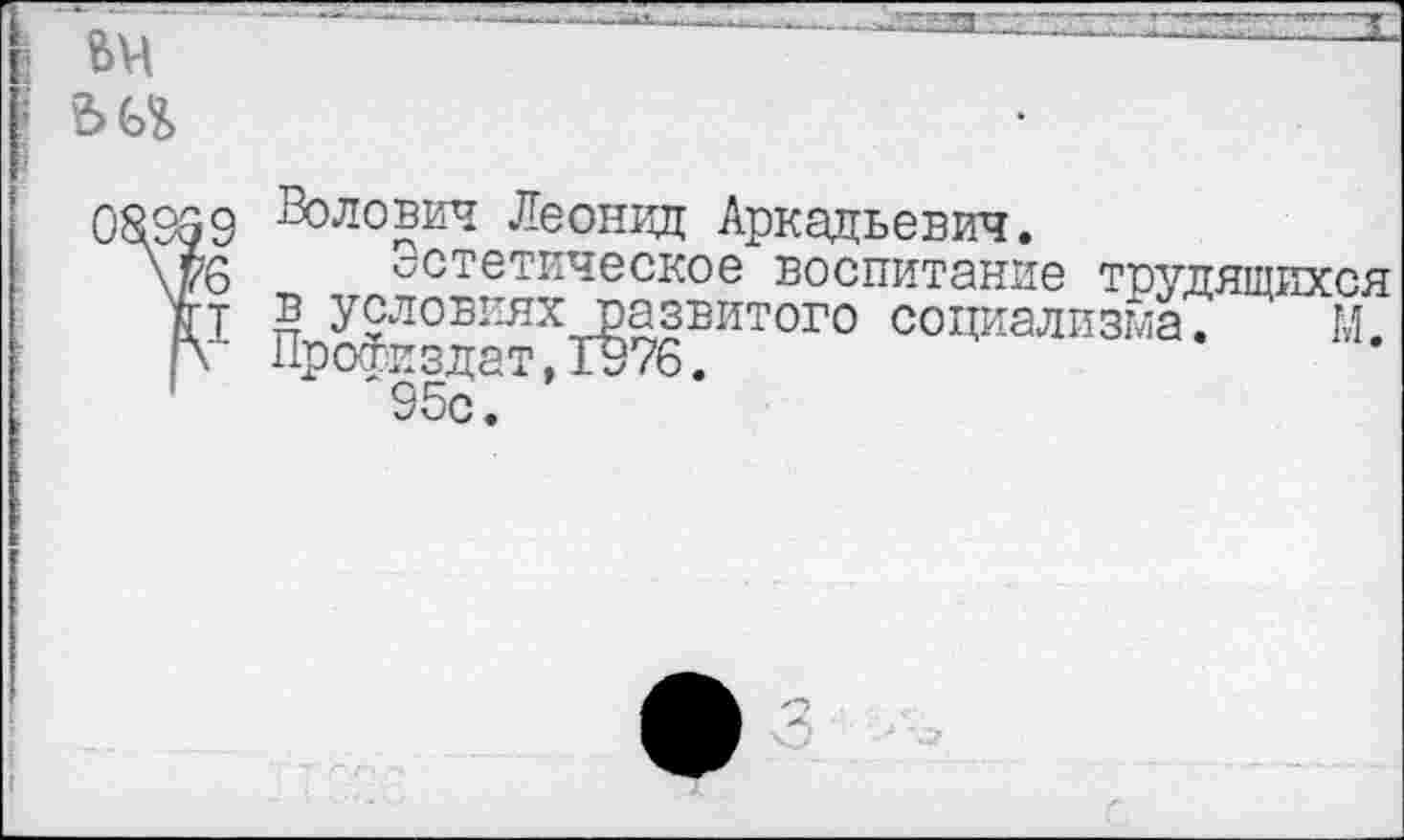 ﻿9 Волович Леонид Аркадьевич.
6 Эстетическое воспитание трудящихся т в условиях развитого социализма. М. к Профиздат,1976.
95с.